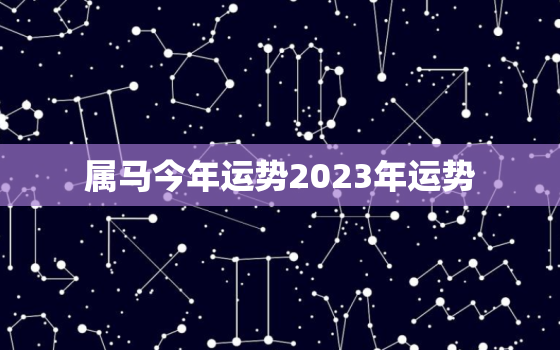 属马今年运势2023年运势，属马2022年运势及运程2023年属马人的全年运势