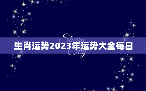 生肖运势2023年运势大全每日，2023生肖运势大解析