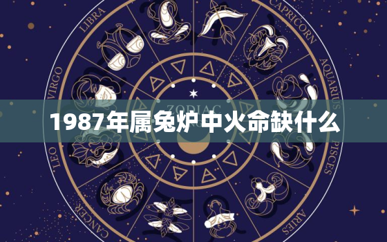 1987年属兔炉中火命缺什么，87年的兔炉中火命好不好