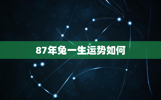 87年兔一生运势如何，87年兔一生运势如何呢