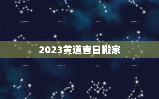 2023黄道吉日搬家，搬家黄道吉日查询2023年