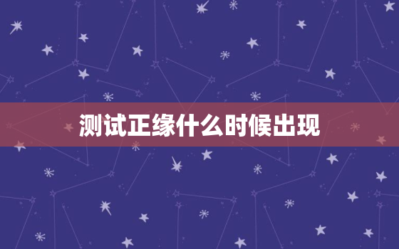 测试正缘什么时候出现，查询正缘什么时候出现