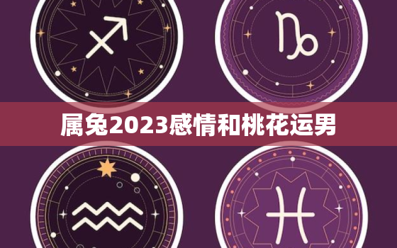 属兔2023感情和桃花运男，2023属兔人