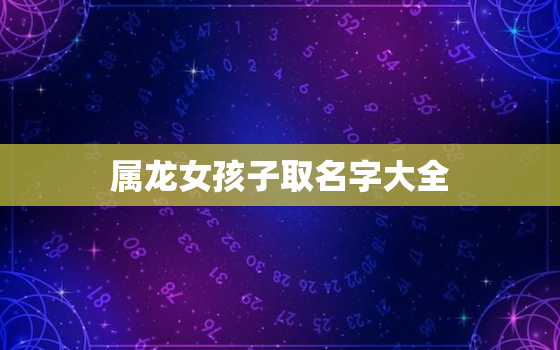 属龙女孩子取名字大全，属龙女孩起名宜用字