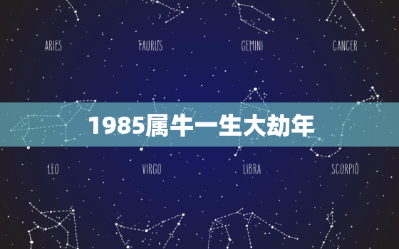 1985属牛一生大劫年，1985属牛一生大劫年是哪年