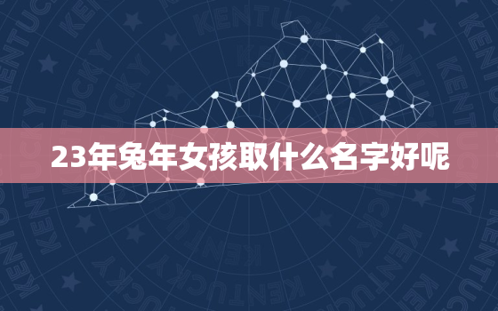 23年兔年女孩取什么名字好呢，2023年属兔的宝宝适合取什么名字