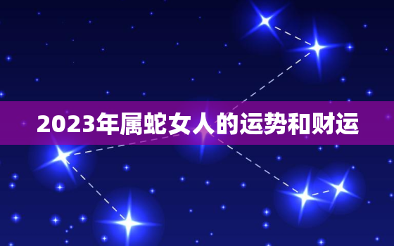 2023年属蛇女人的运势和财运，2023年属蛇人的运势如何