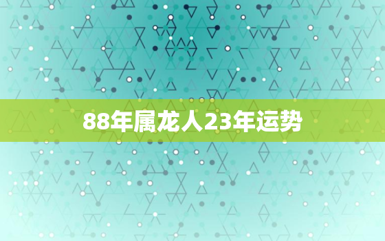 88年属龙人23年运势，88年属龙人在2023年的全年运势