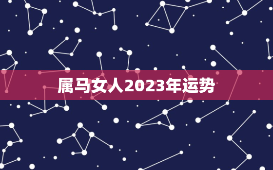 属马女人2023年运势，属马女2023年运势及运程