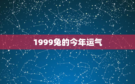 1999兔的今年运气，1999兔今年的运势如何2021