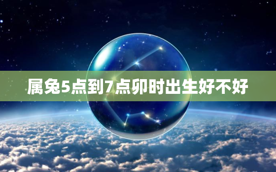 属兔5点到7点卯时出生好不好，属兔5点到7点卯时出生好不好呢