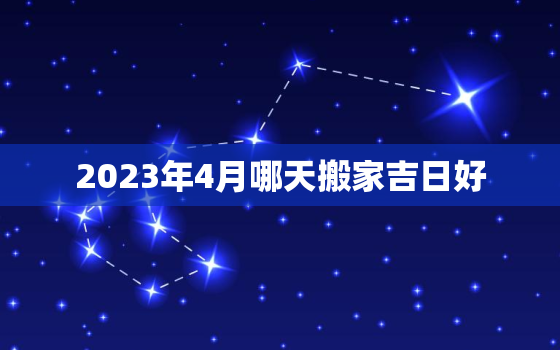 2023年4月哪天搬家吉日好，2021年4月3适合搬家吗