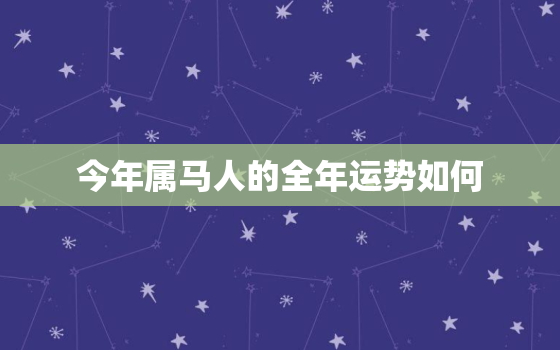 今年属马人的全年运势如何，今年属马的人运气怎么样