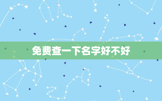 免费查一下名字好不好，免费起名字2022免费八字起名