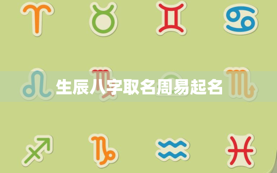 生辰八字取名周易起名，生辰八字取名周易起名大全