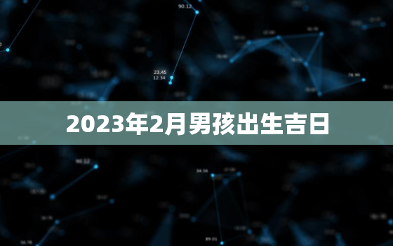 2023年2月男孩出生吉日，2023年2月出生的宝宝是什么命