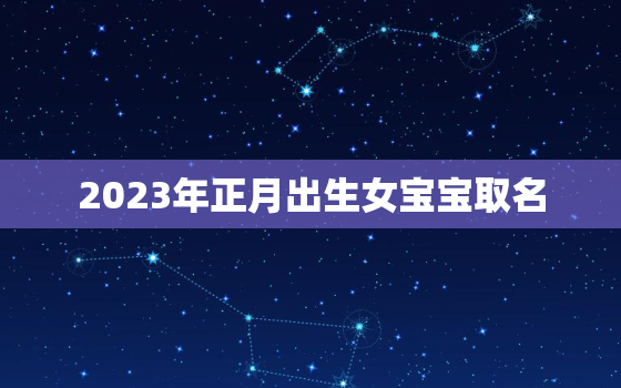 2023年正月出生女宝宝取名，2023年出生几月怀孕