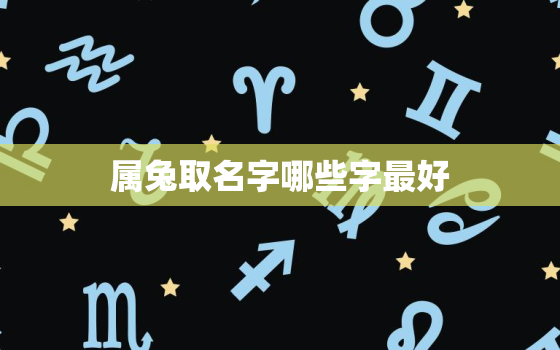 属兔取名字哪些字最好，属兔的取名宜用字