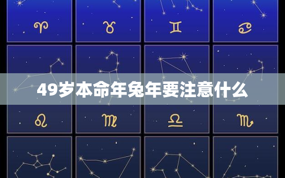 49岁本命年兔年要注意什么，49的本命年总结