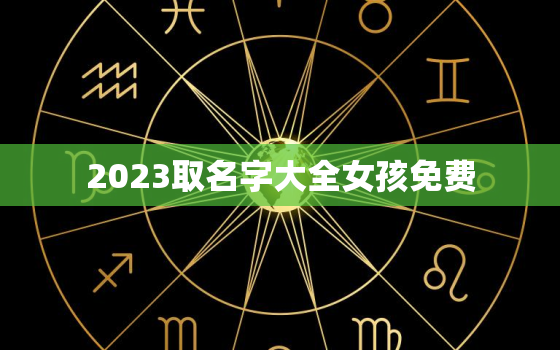 2023取名字大全女孩免费，2022取名字大全女孩免费