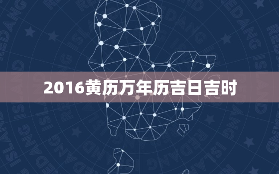 2016黄历万年历吉日吉时，2016黄历黄道吉日