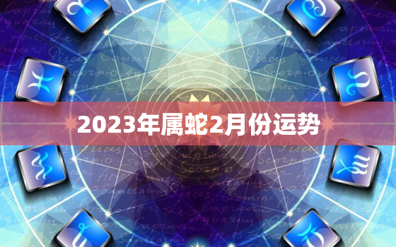 2023年属蛇2月份运势，2023年属蛇的全年每月