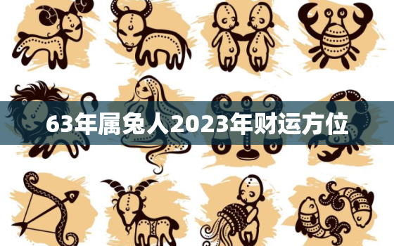 63年属兔人2023年财运方位，63年属兔在2023年的运程