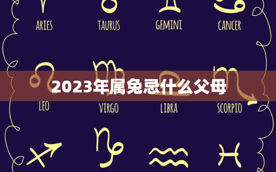 2023年属兔忌什么父母，2023年属兔不宜生子的属相