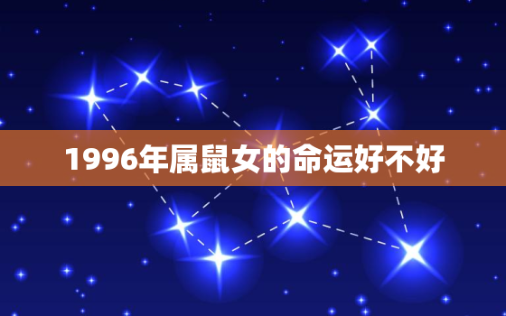 1996年属鼠女的命运好不好，1996年属鼠女的命运好不好呢