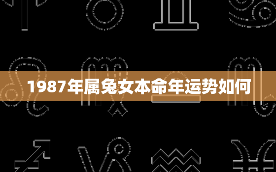 1987年属兔女本命年运势如何，1987年属兔36岁本命年是什么样子的女