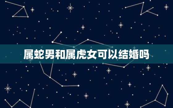 属蛇男和属虎女可以结婚吗，属蛇男和属虎女可以结婚吗好吗