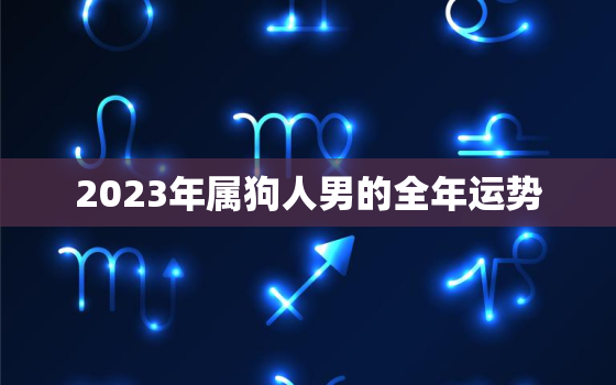 2023年属狗人男的全年运势，2023年属狗人的全年运势男性