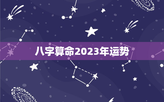 八字算命2023年运势，八字算命2023年运势怎么样