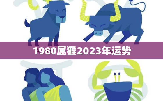 1980属猴2023年运势，1980属猴2023年运势
