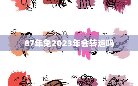 87年兔2023年会转运吗，87年兔2023年运势及运程每月运程