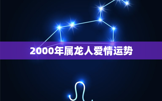 2000年属龙人爱情运势，2000年属龙的一生婚姻