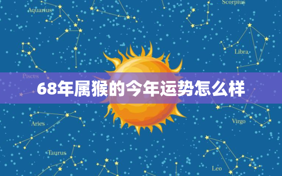 68年属猴的今年运势怎么样，68年属猴人今年运势2022年每月运势