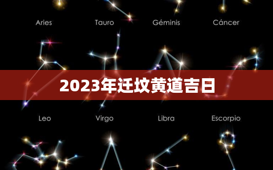 2023年迁坟黄道吉日，2023年迁坟黄道吉日一览表