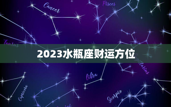 2023水瓶座财运方位，水瓶座今天财运