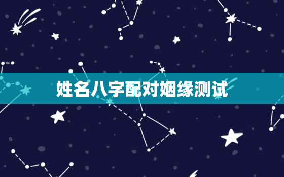 姓名八字配对姻缘测试，名字测婚姻合不合适免费