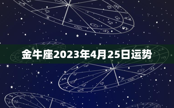 金牛座2023年4月25日运势，金牛座2023年4月运势