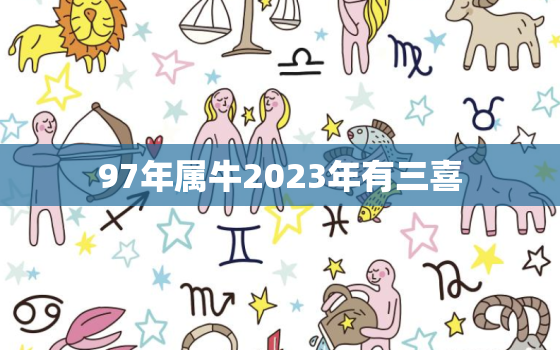 97年属牛2023年有三喜，97年属牛2023年有三喜吗