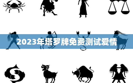 2023年塔罗牌免费测试爱情，塔罗牌测试近期爱情运