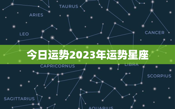 今日运势2023年运势星座，算一下今日运势