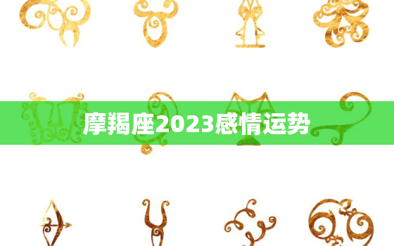 摩羯座2023感情运势，摩羯座2023感情运势怎么样