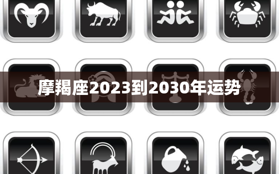 摩羯座2023到2030年运势，摩羯座202年运势