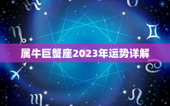 属牛巨蟹座2023年运势详解，73年属牛2023年有大喜缠身