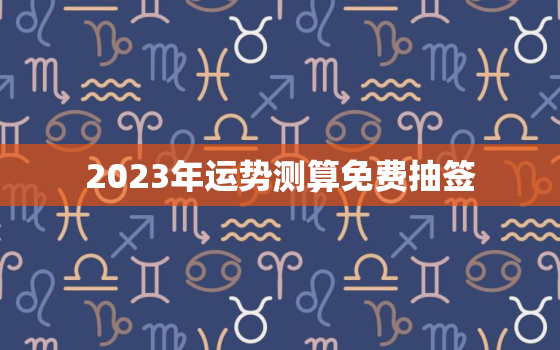 2023年运势测算免费抽签，2023年算命