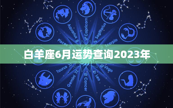 白羊座6月运势查询2023年，白羊座今日运势