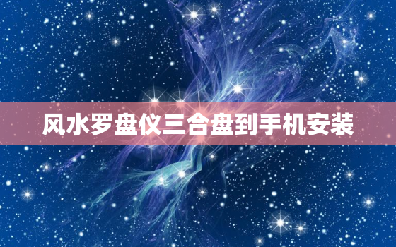 风水罗盘仪三合盘到手机安装，安装风水罗盘三合盘至手机